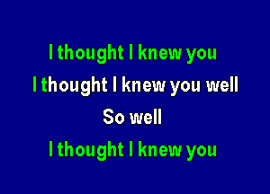 lthought I knew you
I thought I knew you well
80 well

lthought I knew you