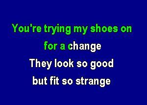 You're trying my shoes on
for a change

They look so good

but fit so strange