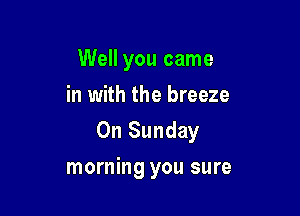 Well you came
in with the breeze

On Sunday

morning you sure