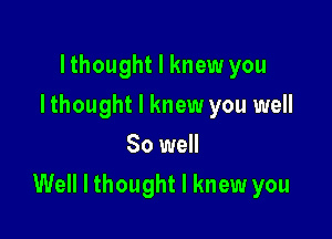 lthought I knew you
I thought I knew you well
80 well

Well I thought I knew you