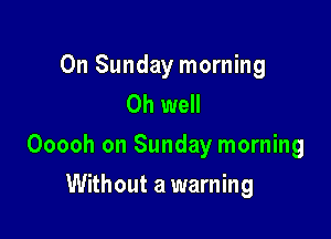 On Sunday morning
Oh well

Ooooh on Sunday morning

Without a warning