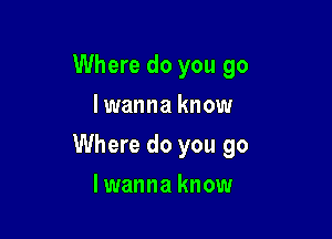 Where do you go
I wanna know

Where do you go

lwanna know