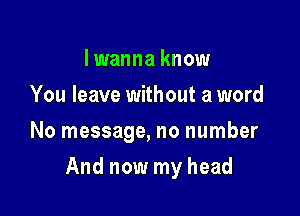 I wanna know
You leave without a word
No message, no number

And now my head