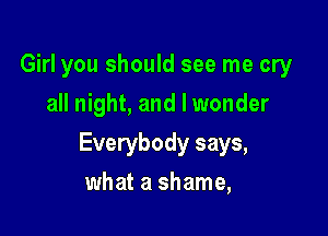 Girl you should see me cry
all night, and I wonder

Everybody says,

what a shame,