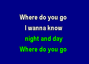 Where do you go
I wanna know
night and day

Where do you go