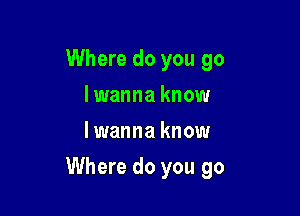 Where do you go
I wanna know
lwanna know

Where do you go