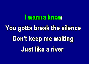 I wanna know
You gotta break the silence

Don't keep me waiting

Just like a river