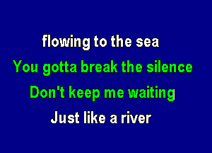 flowing to the sea
You gotta break the silence

Don't keep me waiting

Just like a river