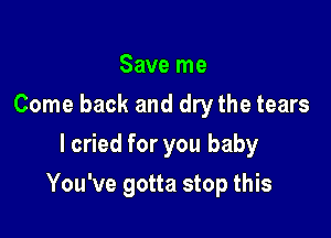 Save me
Come back and dry the tears
I cried for you baby

You've gotta stop this