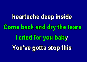 heartache deep inside
Come back and dry the tears
I cried for you baby

You've gotta stop this