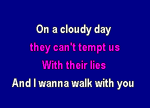On a cloudy day

And I wanna walk with you