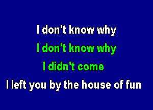 I don't know why

I don't know why

I didn't come
I left you by the house of fun