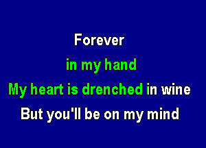 Forever
in my hand
My heart is drenched in wine

But you'll be on my mind