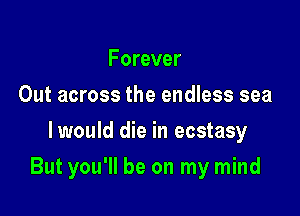 Forever
Out across the endless sea
Iwould die in ecstasy

But you'll be on my mind