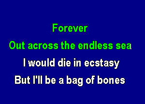 Forever
Out across the endless sea
lwould die in ecstasy

But I'll be a bag of bones