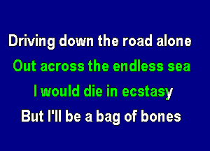 Driving down the road alone
Out across the endless sea
lwould die in ecstasy
But I'll be a bag of bones