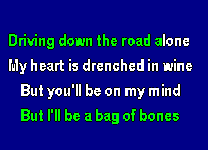 Driving down the road alone
My heart is drenched in wine
But you'll be on my mind
But I'll be a bag of bones