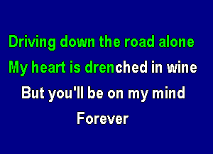 Driving down the road alone
My heart is drenched in wine

But you'll be on my mind

Forever