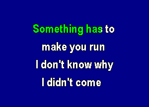 Something has to
make you run

I don't know why

I didn't come