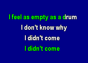 lfeel as empty as a drum

I don't know why

I didn't come
I didn't come