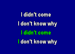 I didn't come
I don't know why
I didn't come

I don't know why