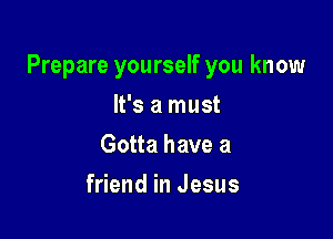 Prepare yourself you know

It's a must
Gotta have a
friend in Jesus