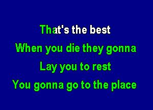 That's the best
When you die they gonna
Lay you to rest

You gonna go to the place