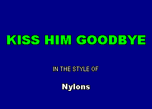 KIISS IHIIIM GOODBYE

IN THE STYLE 0F

Nylons