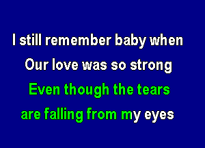 I still remember baby when
Our love was so strong
Even though the tears

are falling from my eyes