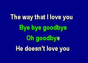 The way that I love you
Bye bye goodbye
0h goodbye

He doesn't love you