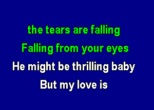 the tears are falling
Falling from your eyes

He might be thrilling baby

But my love is