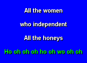 All the women

who independent

All the honeys

Ho oh oh oh ho oh wo oh oh