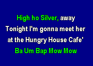 High ho Silver, away

Tonight I'm gonna meet her
at the Hungry House Cafe'
Ba Um Bap Mow Mow