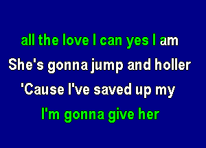 all the love I can yes I am
She's gonnajump and holler

'Cause I've saved up my

I'm gonna give her