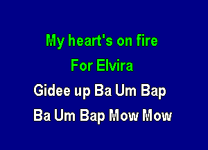 My heart's on fire
For Elvira

Gidee up Ba Um Bap

Ba Um Bap Mow Mow