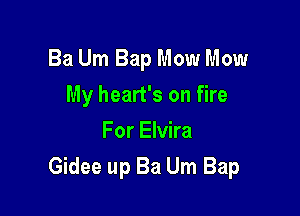 Ba Um Bap Mow Mow
My heart's on fire
For Elvira

Gidee up Ba Um Bap