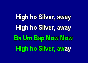 High ho Silver, away
High ho Silver, away
Ba Um Bap Mow Mow

High ho Silver, away