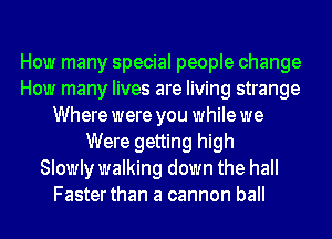 How many special people change
How many lives are living strange
Where were you while we
Were getting high
Slowly walking down the hall
Faster than a cannon ball