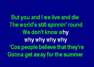 But you and I we live and die
The world's still spinnin' round
We don't know why
why why why why
'Cos people believe that they're
Gonna get away for the summer