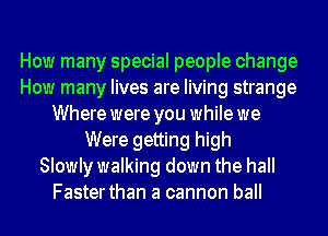 How many special people change
How many lives are living strange
Where were you while we
Were getting high
Slowly walking down the hall
Faster than a cannon ball