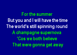 Forthe summer
But you and I will have thetime
The world's still spinning round
A champagne supernova
'Cos we both believe
Thatwere gonna get away