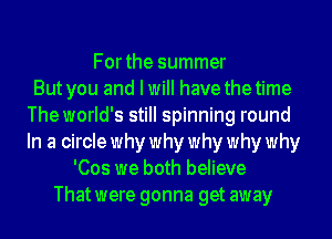 Forthe summer
But you and I will have thetime
The world's still spinning round
In a circle why why why why why
'Cos we both believe
Thatwere gonna get away