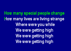 How many special people change
How many lives are living strange
Where were you while
We were getting high
We were getting high
We were getting high