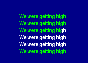 We were getting high
We were getting high
We were getting high

We were getting high
We were getting high
We were getting high