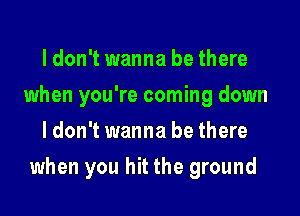 ldon't wanna be there
when you're coming down
ldon't wanna be there

when you hit the ground