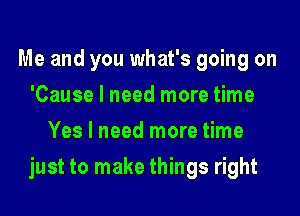 Me and you what's going on
'Cause I need more time
Yes I need more time

just to make things right