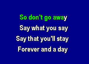 So don't go away
Say what you say

Say that you'll stay

Forever and a day