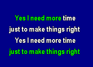 Yes I need more time
just to make things right
Yes I need more time

just to make things right