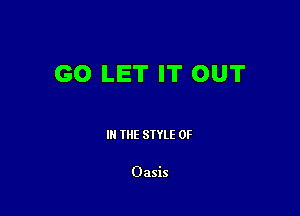 GO LET IT OUT

III THE SIYLE 0F

Oasis