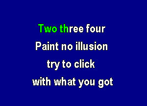 Two three four
Paint no illusion
try to click

with what you got